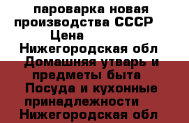 пароварка новая производства СССР  › Цена ­ 1 500 - Нижегородская обл. Домашняя утварь и предметы быта » Посуда и кухонные принадлежности   . Нижегородская обл.